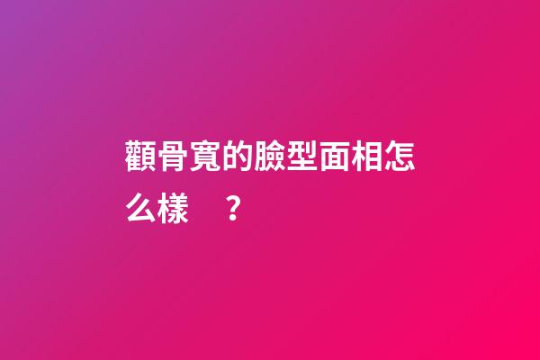 顴骨寬的臉型面相怎么樣？